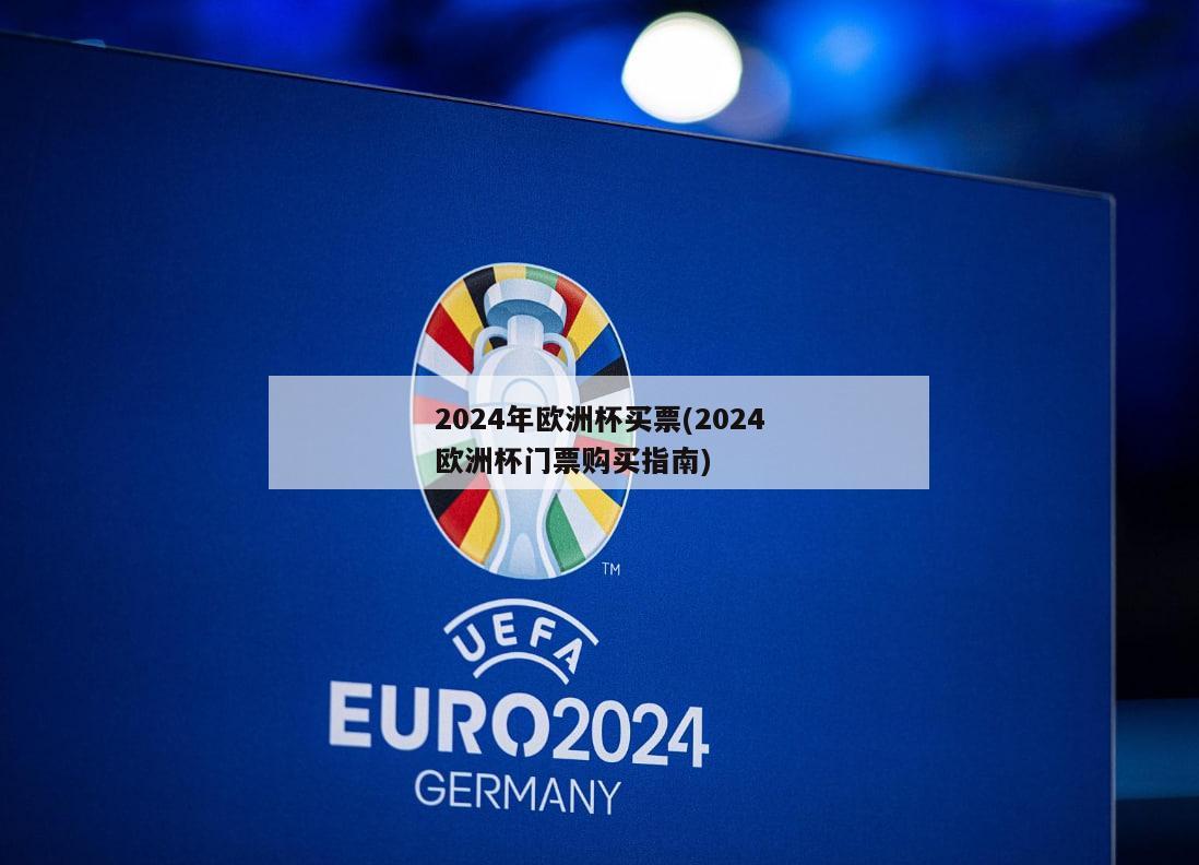 2024年欧洲杯买票(2024欧洲杯门票购买指南)