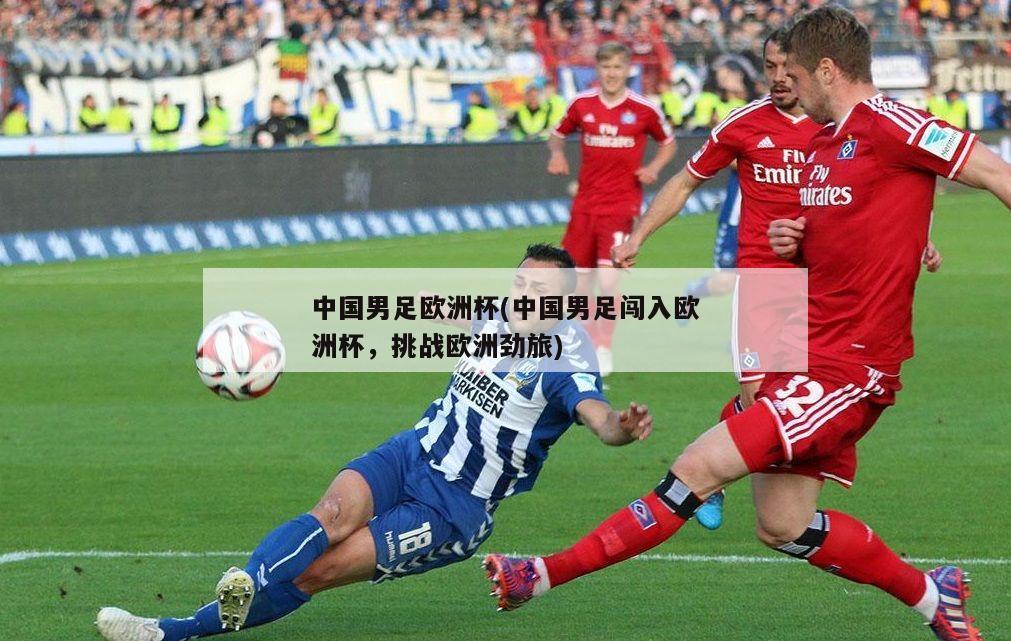 中国男足欧洲杯(中国男足闯入欧洲杯，挑战欧洲劲旅)