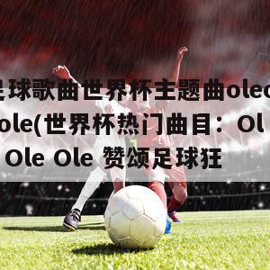 足球歌曲世界杯主题曲oleoleole(世界杯热门曲目：Ole Ole Ole 赞颂足球狂热)